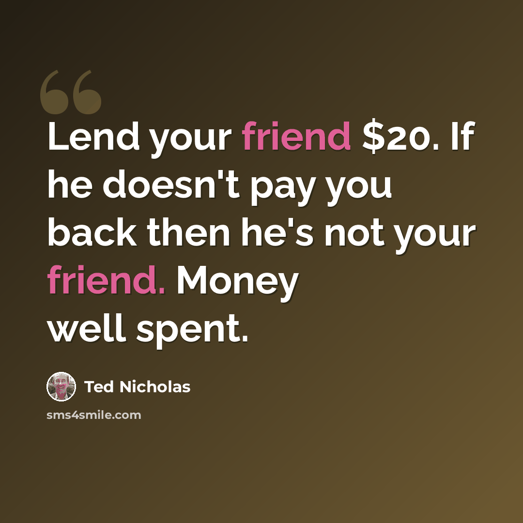 “Lend your friend $20. If he doesn't pay you back then he's not your friend. Money well spent.” quote by Ted Nicholas