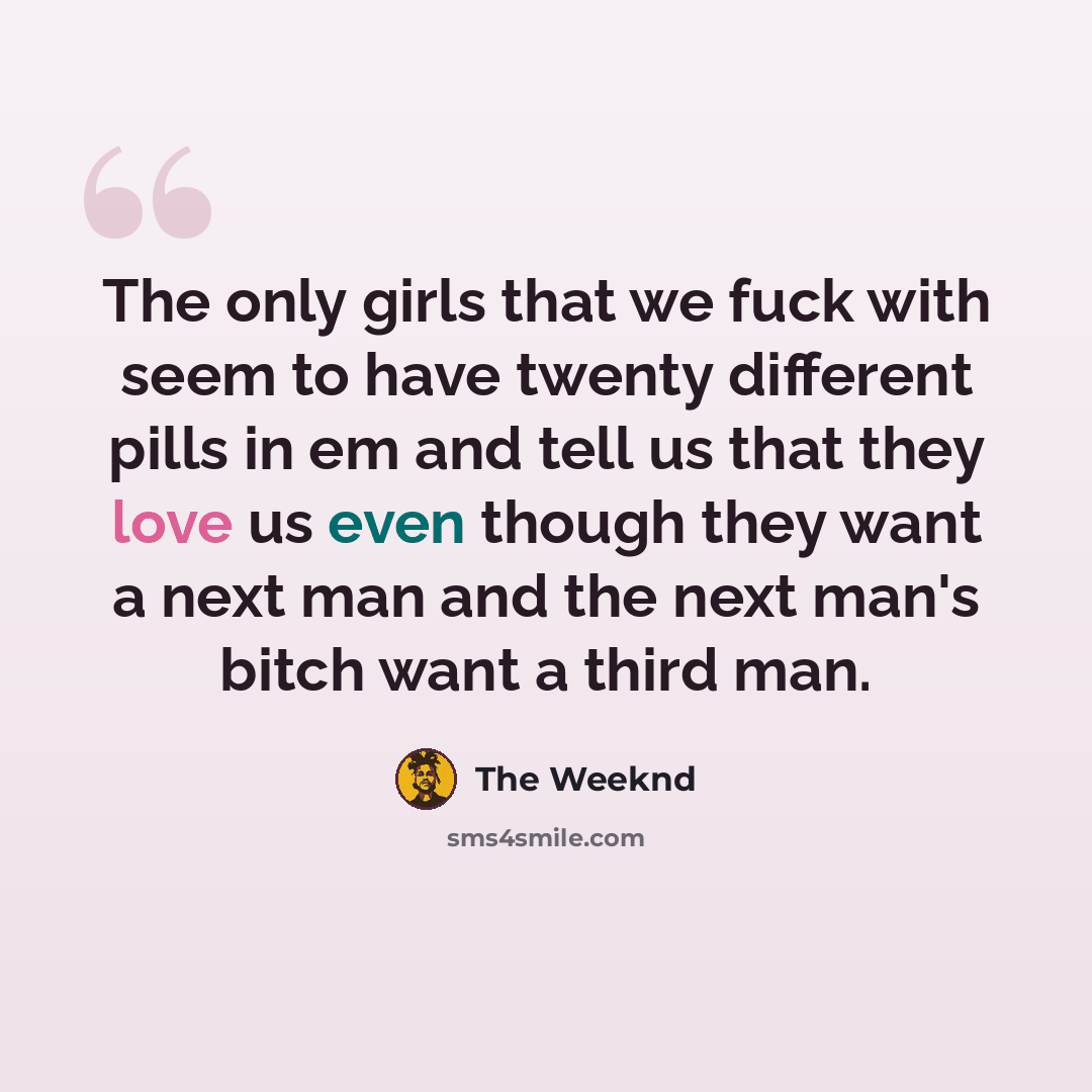 “The only girls that we fuck with seem to have twenty different pills in em and tell us that they love us even though they want a next man and the next man's bitch want a third man.” quote by The Weeknd