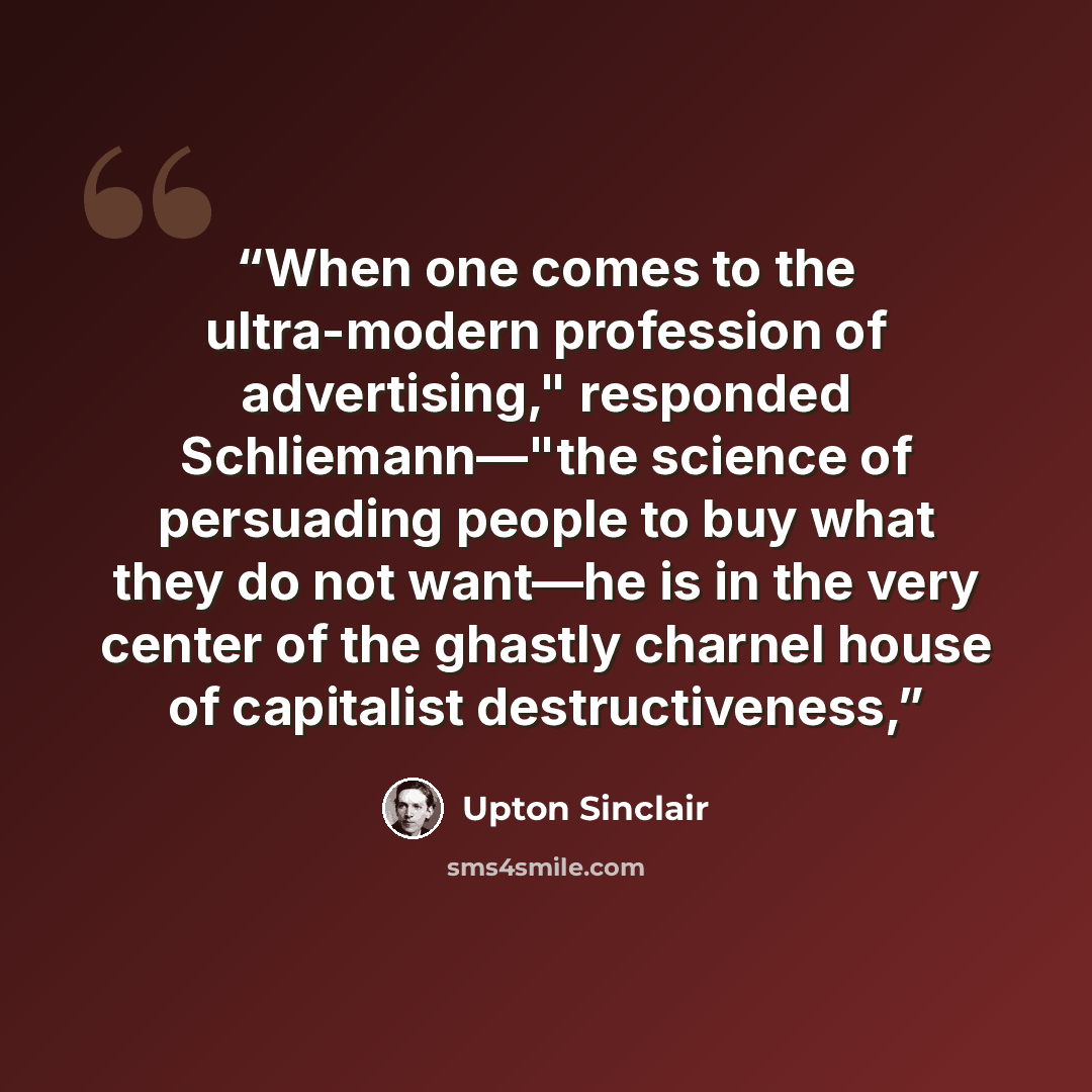 “When one comes to the ultra-modern profession of advertising," responded Schliemann—"the science of persuading people to buy what they do not want—he is in the very center of the ghastly charnel house of capitalist destructiveness,” quote by Upton Sinclair