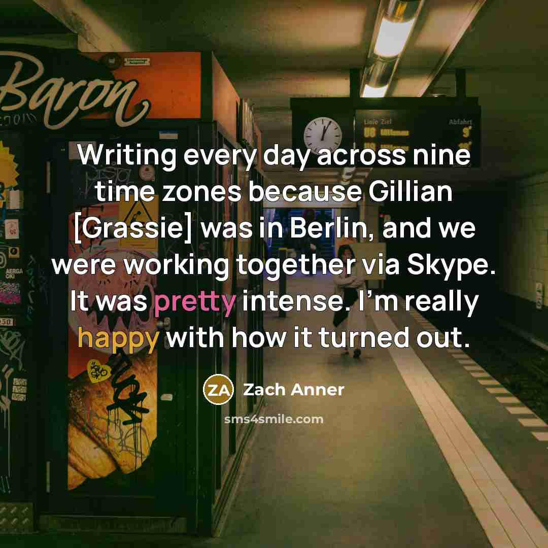 “Writing every day across nine time zones because Gillian [Grassie] was in Berlin, and we were working together via Skype. It was pretty intense. I'm really happy with how it turned out.” quote by Zach Anner