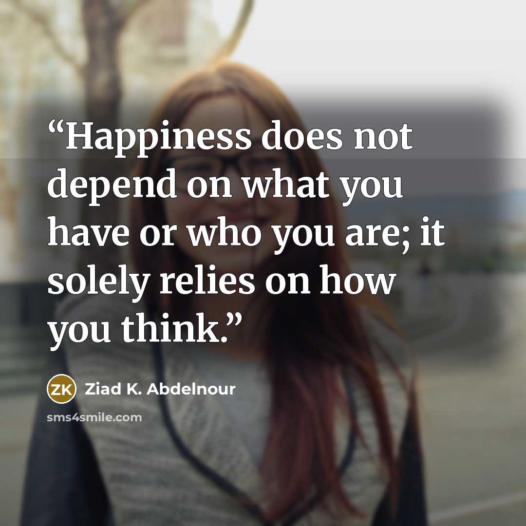 “Happiness does not depend on what you have or who you are; it solely relies on how you think.” quote by Ziad K. Abdelnour