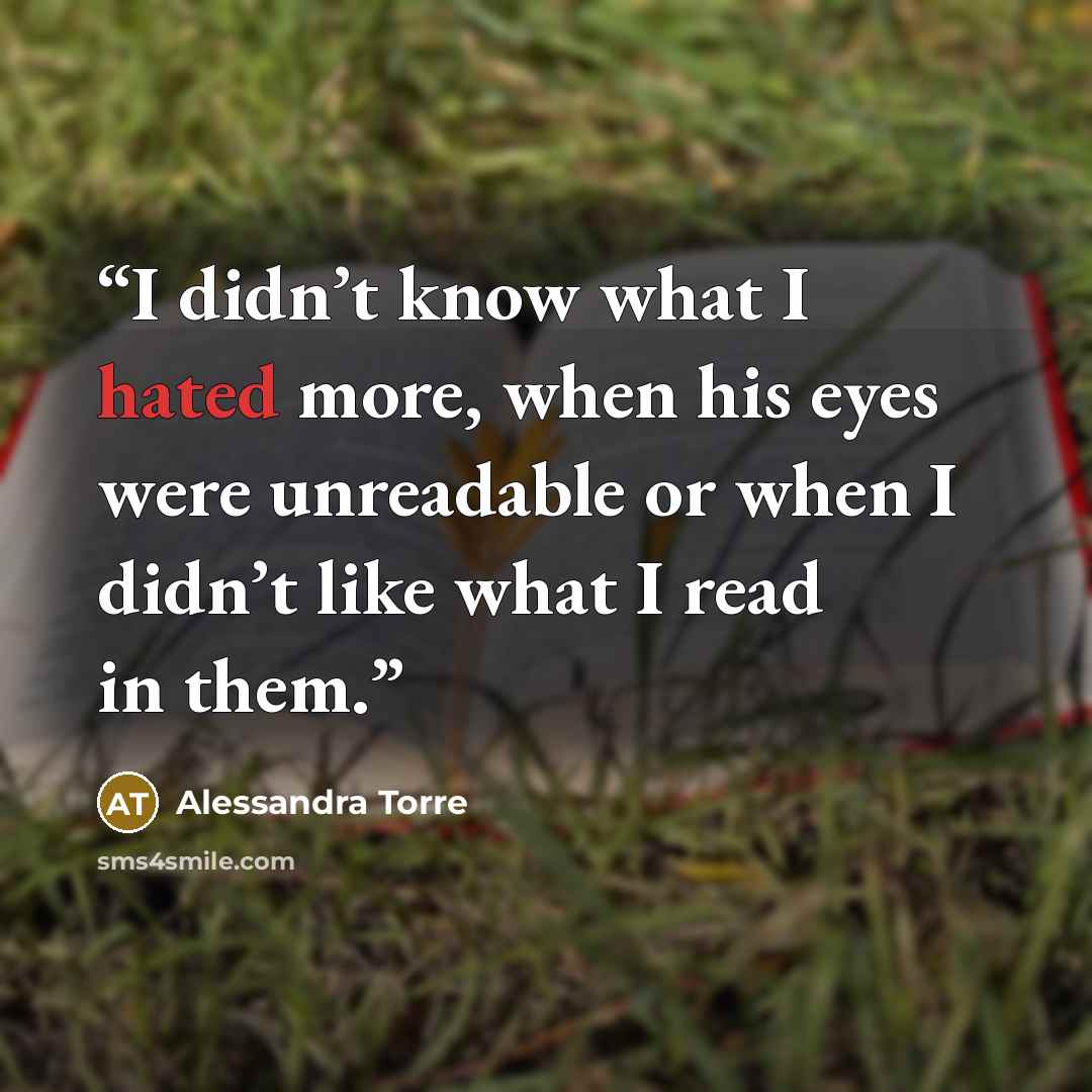 “I didn’t know what I hated more, when his eyes were unreadable or when I didn’t like what I read in them.” quote by Alessandra Torre