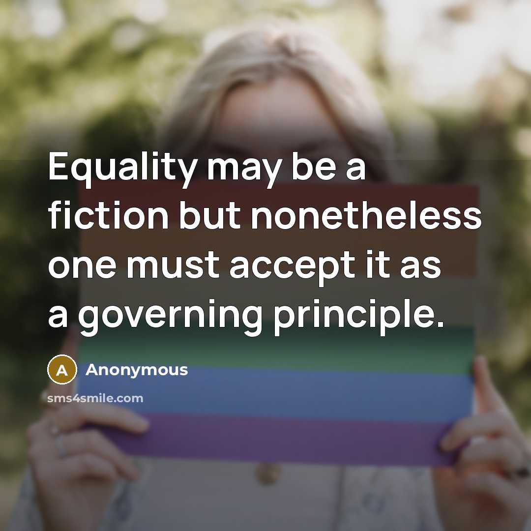 “Equality may be a fiction but nonetheless one must accept it as a governing principle.” quote by Anonymous
