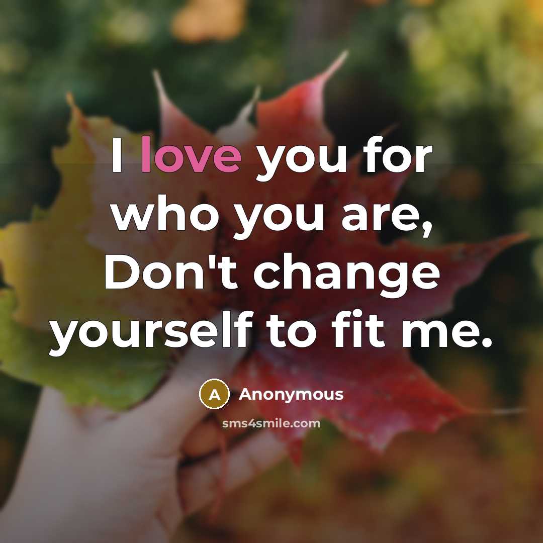 “I love you for who you are, Don't change yourself to fit me.” quote by Anonymous