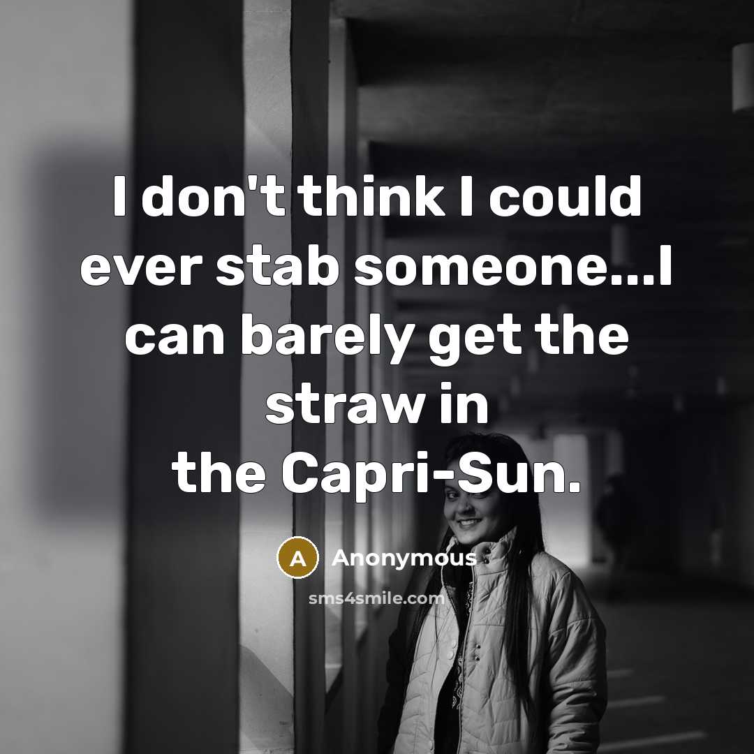 “I don't think I could ever stab someone...I can barely get the straw in the Capri-Sun.” quote by Anonymous