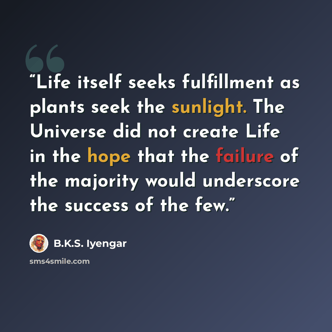 “Life itself seeks fulfillment as plants seek the sunlight. The Universe did not create Life in the hope that the failure of the majority would underscore the success of the few.” quote by B.K.S. Iyengar