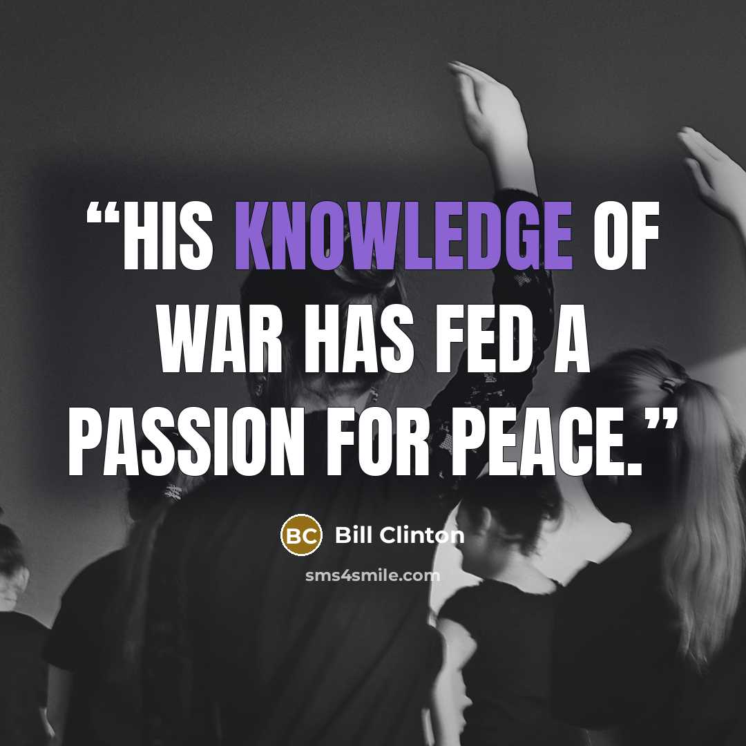“His knowledge of war has fed a passion for peace.” quote by Bill Clinton