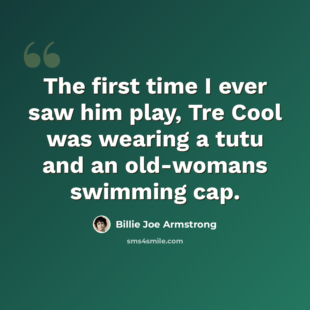 “The first time I ever saw him play, Tre Cool was wearing a tutu and an old-womans swimming cap.” quote by Billie Joe Armstrong