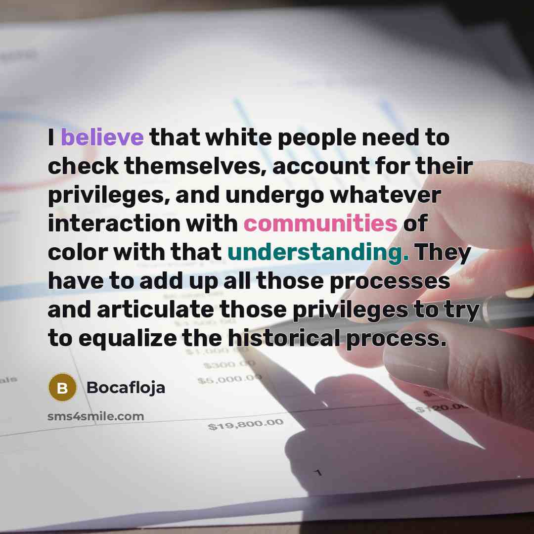 “I believe that white people need to check themselves, account for their privileges, and undergo whatever interaction with communities of color with that understanding. They have to add up all those processes and articulate those privileges to try to equalize the historical process.” quote by Bocafloja