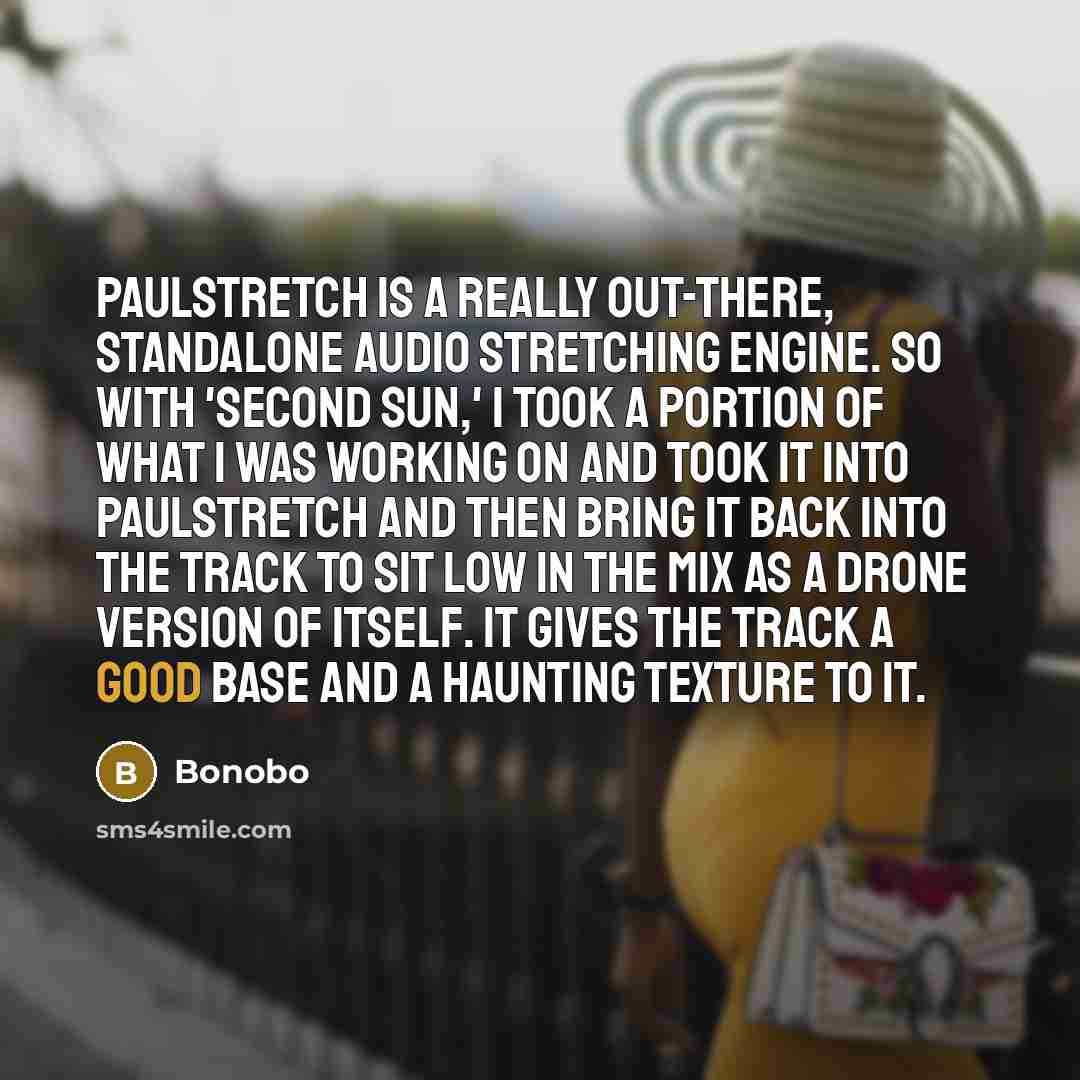 “PaulStretch is a really out-there, standalone audio stretching engine. So with 'Second Sun,' I took a portion of what I was working on and took it into PaulStretch and then bring it back into the track to sit low in the mix as a drone version of itself. It gives the track a good base and a…” quote by Bonobo
