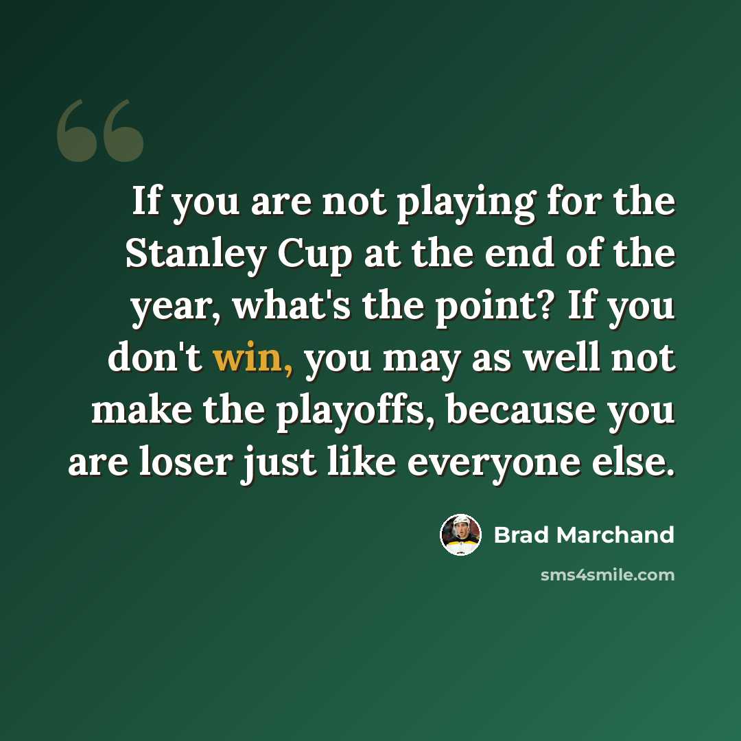 “If you are not playing for the Stanley Cup at the end of the year, what's the point? If you don't win, you may as well not make the playoffs, because you are loser just like everyone else.” quote by Brad Marchand