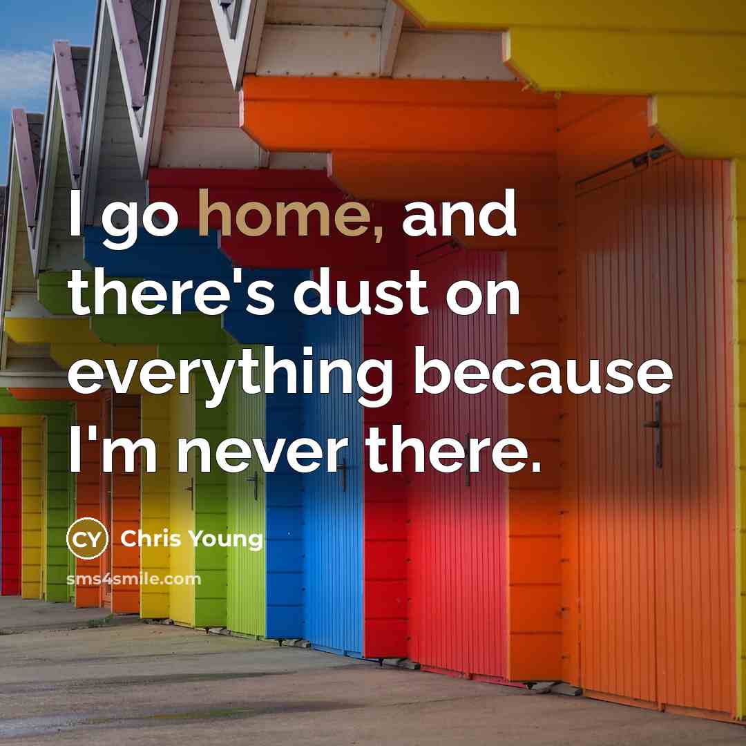 “I go home, and there's dust on everything because I'm never there.” quote by Chris Young