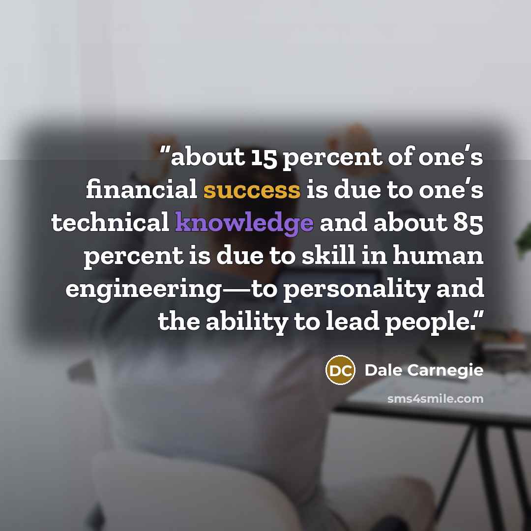 “about 15 percent of one’s financial success is due to one’s technical knowledge and about 85 percent is due to skill in human engineering—to personality and the ability to lead people.” quote by Dale Carnegie