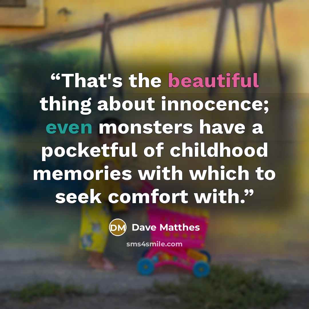 “That's the beautiful thing about innocence; even monsters have a pocketful of childhood memories with which to seek comfort with.” quote by Dave Matthes
