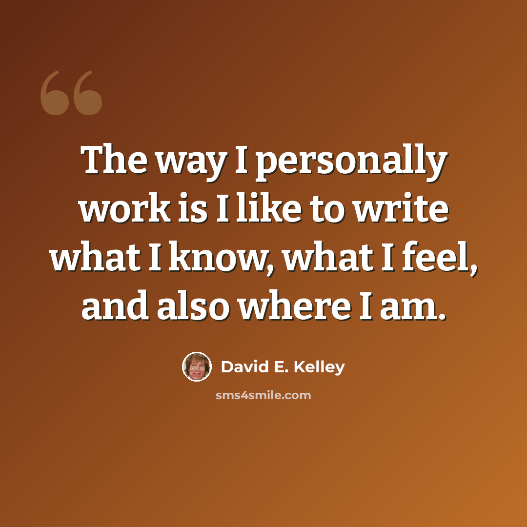 “The way I personally work is I like to write what I know, what I feel, and also where I am.” quote by David E. Kelley