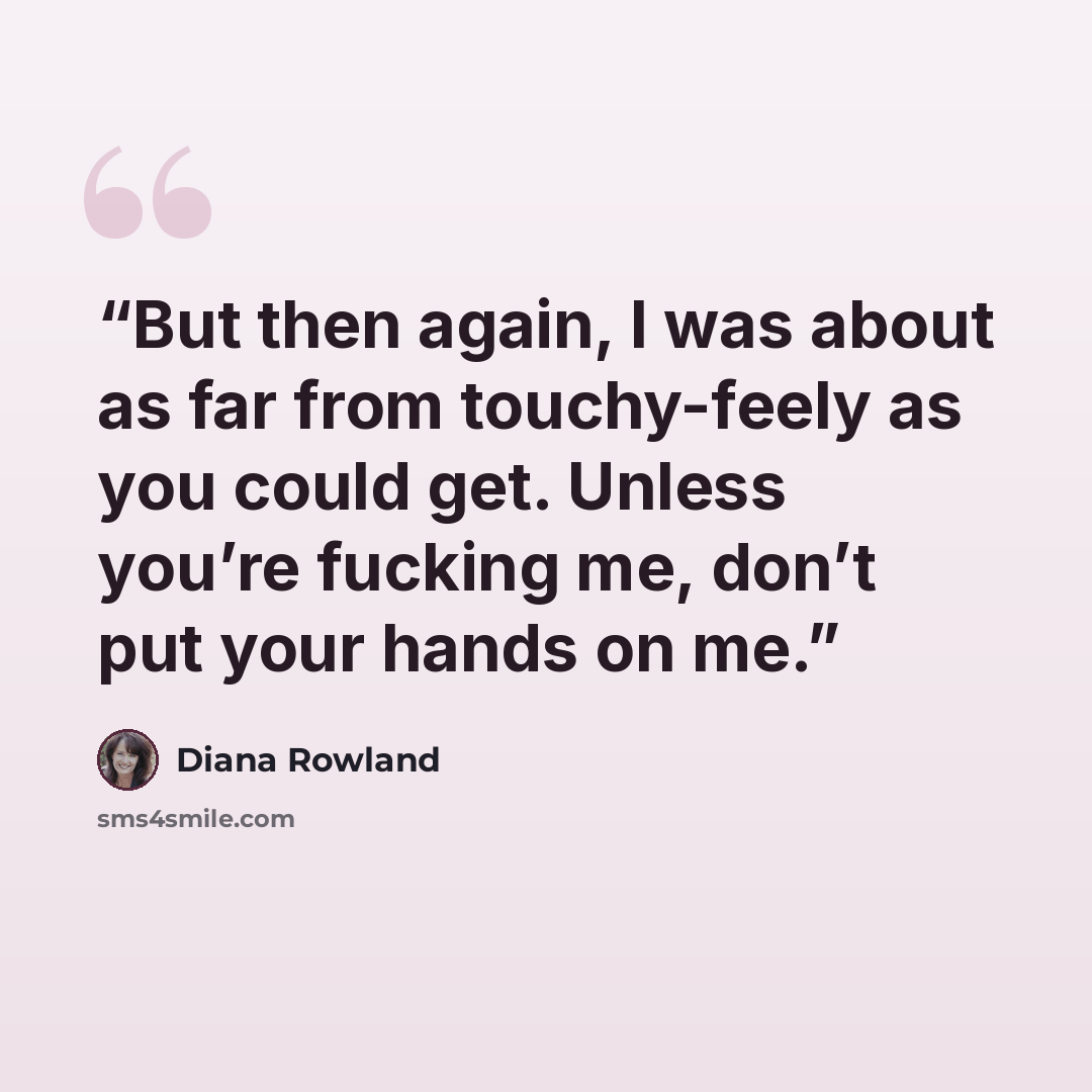 “But then again, I was about as far from touchy-feely as you could get. Unless you’re fucking me, don’t put your hands on me.” quote by Diana Rowland