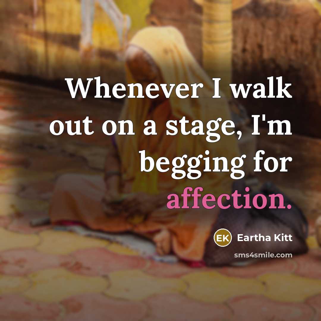 “Whenever I walk out on a stage, I'm begging for affection.” quote by Eartha Kitt