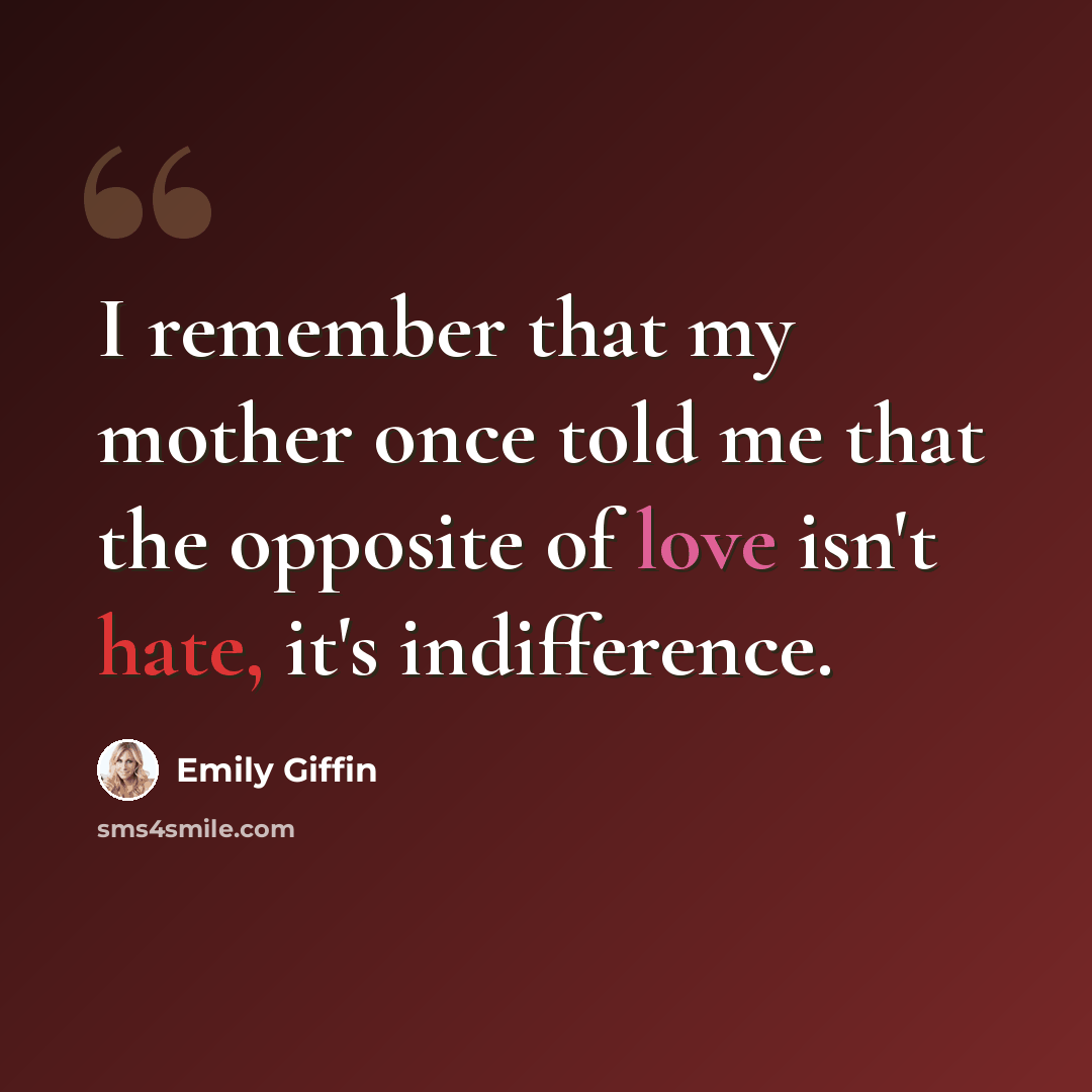“I remember that my mother once told me that the opposite of love isn't hate, it's indifference.” quote by Emily Giffin