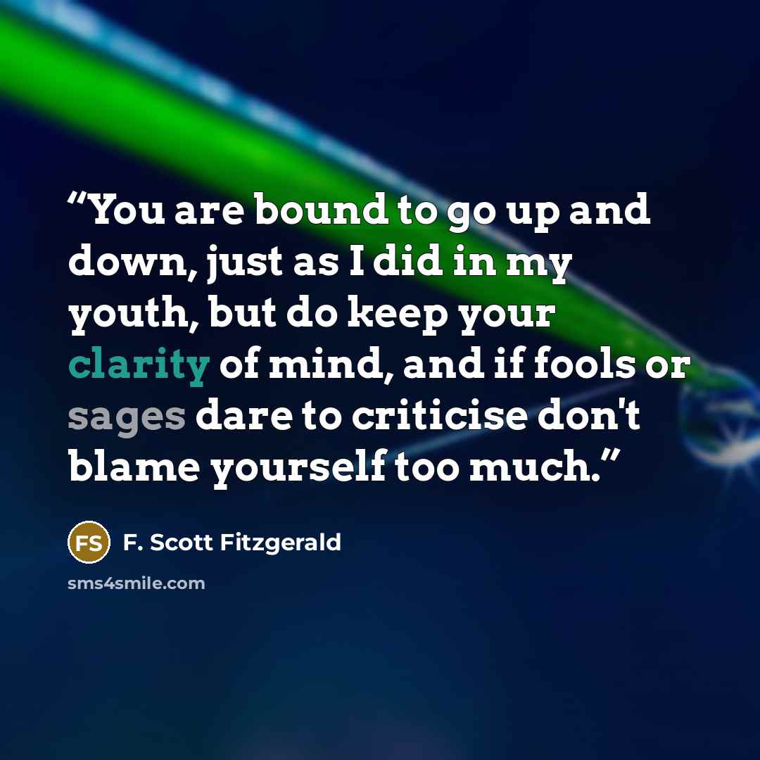 “You are bound to go up and down, just as I did in my youth, but do keep your clarity of mind, and if fools or sages dare to criticise don't blame yourself too much.” quote by F. Scott Fitzgerald