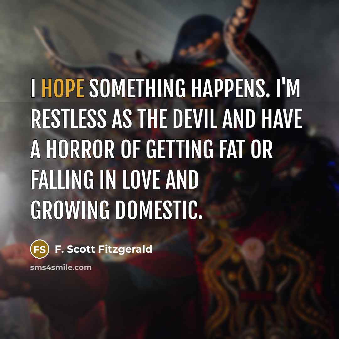 “I hope something happens. I'm restless as the devil and have a horror of getting fat or falling in love and growing domestic.” quote by F. Scott Fitzgerald