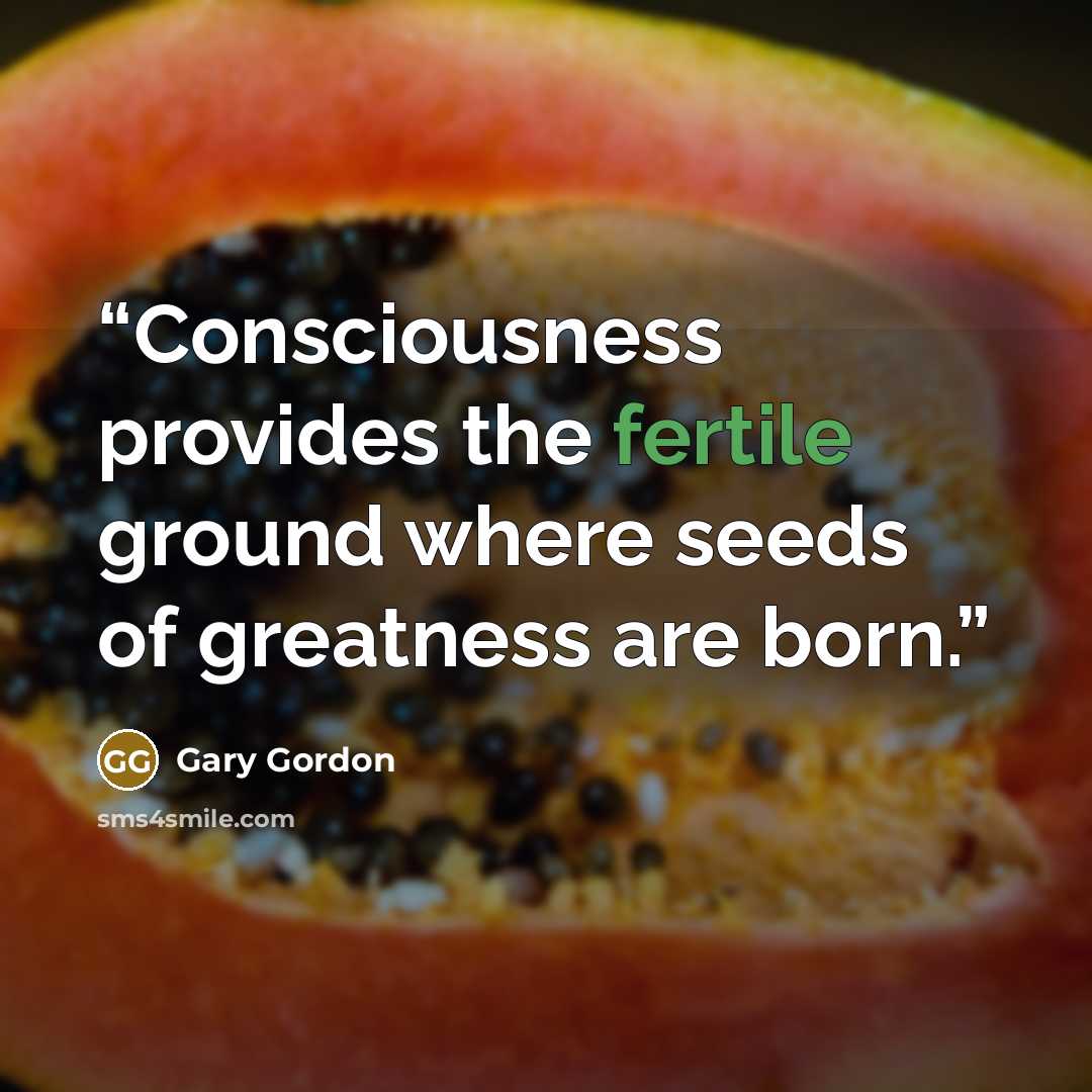 “Consciousness provides the fertile ground where seeds of greatness are born.” quote by Gary Gordon