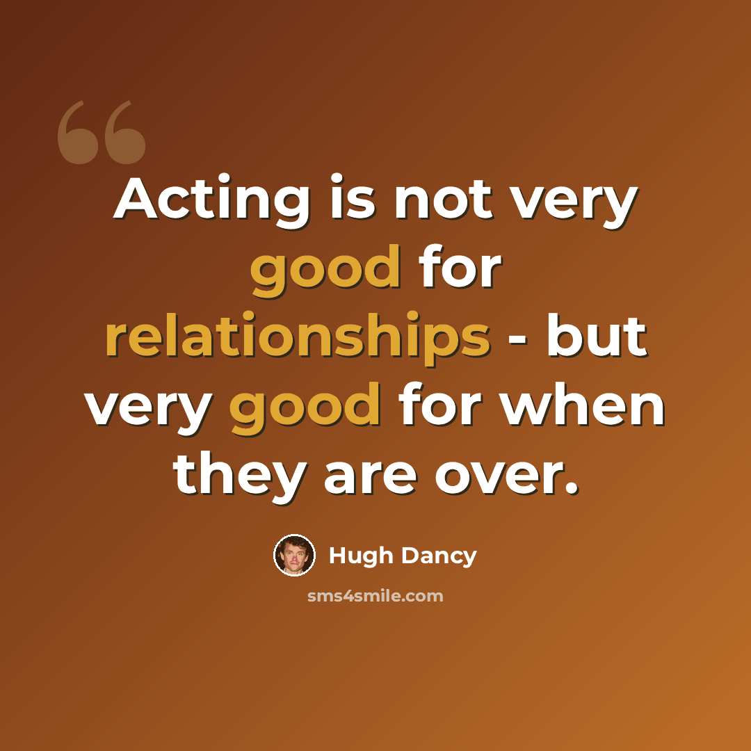 “Acting is not very good for relationships - but very good for when they are over.” quote by Hugh Dancy