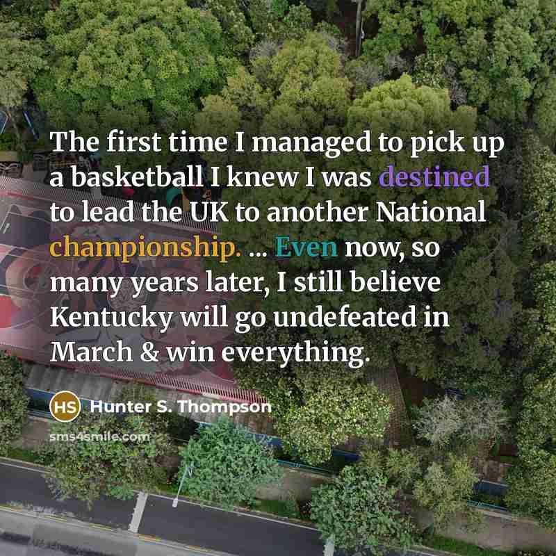 “The first time I managed to pick up a basketball I knew I was destined to lead the UK to another National championship. ... Even now, so many years later, I still believe Kentucky will go undefeated in March & win everything.” quote by Hunter S. Thompson