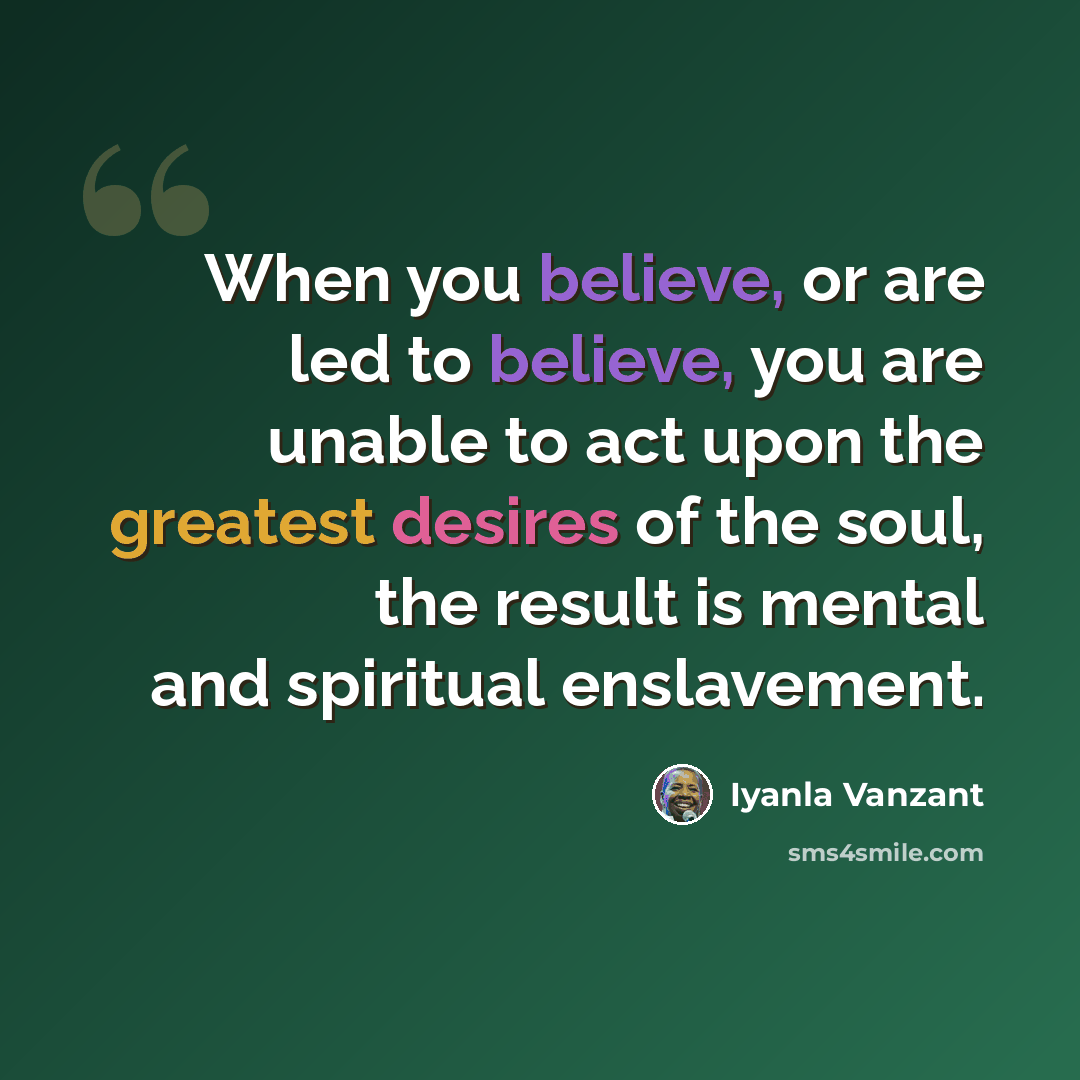 “When you believe, or are led to believe, you are unable to act upon the greatest desires of the soul, the result is mental and spiritual enslavement.” quote by Iyanla Vanzant