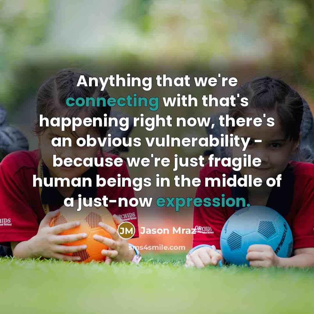“Anything that we're connecting with that's happening right now, there's an obvious vulnerability - because we're just fragile human beings in the middle of a just-now expression.” quote by Jason Mraz