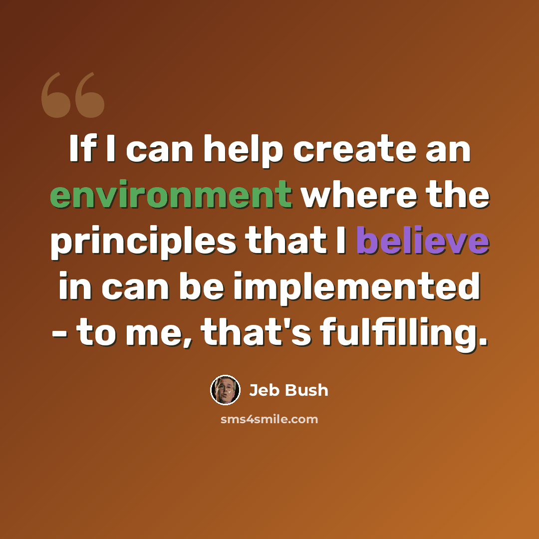 “If I can help create an environment where the principles that I believe in can be implemented - to me, that's fulfilling.” quote by Jeb Bush