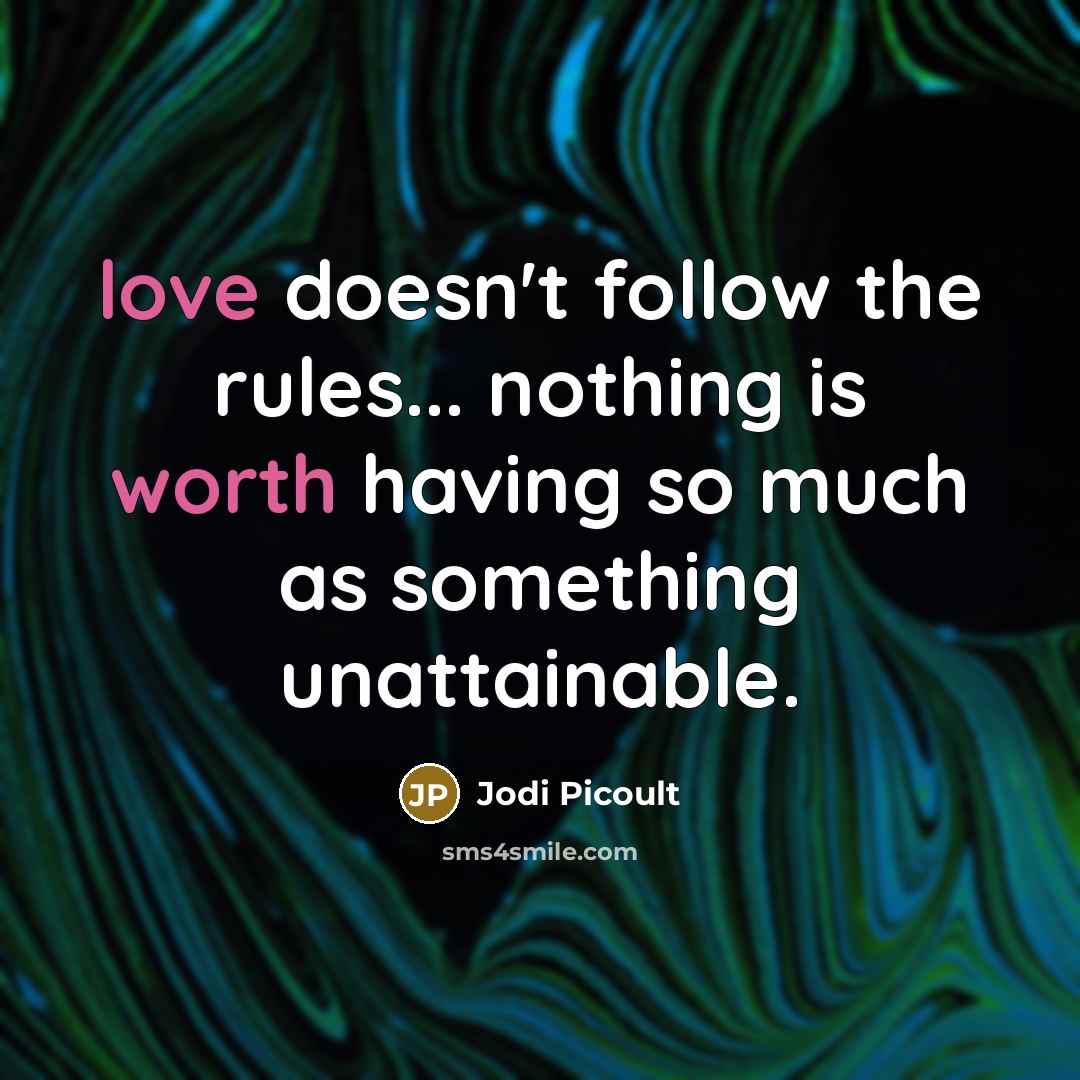 “love doesn't follow the rules... nothing is worth having so much as something unattainable.” quote by Jodi Picoult