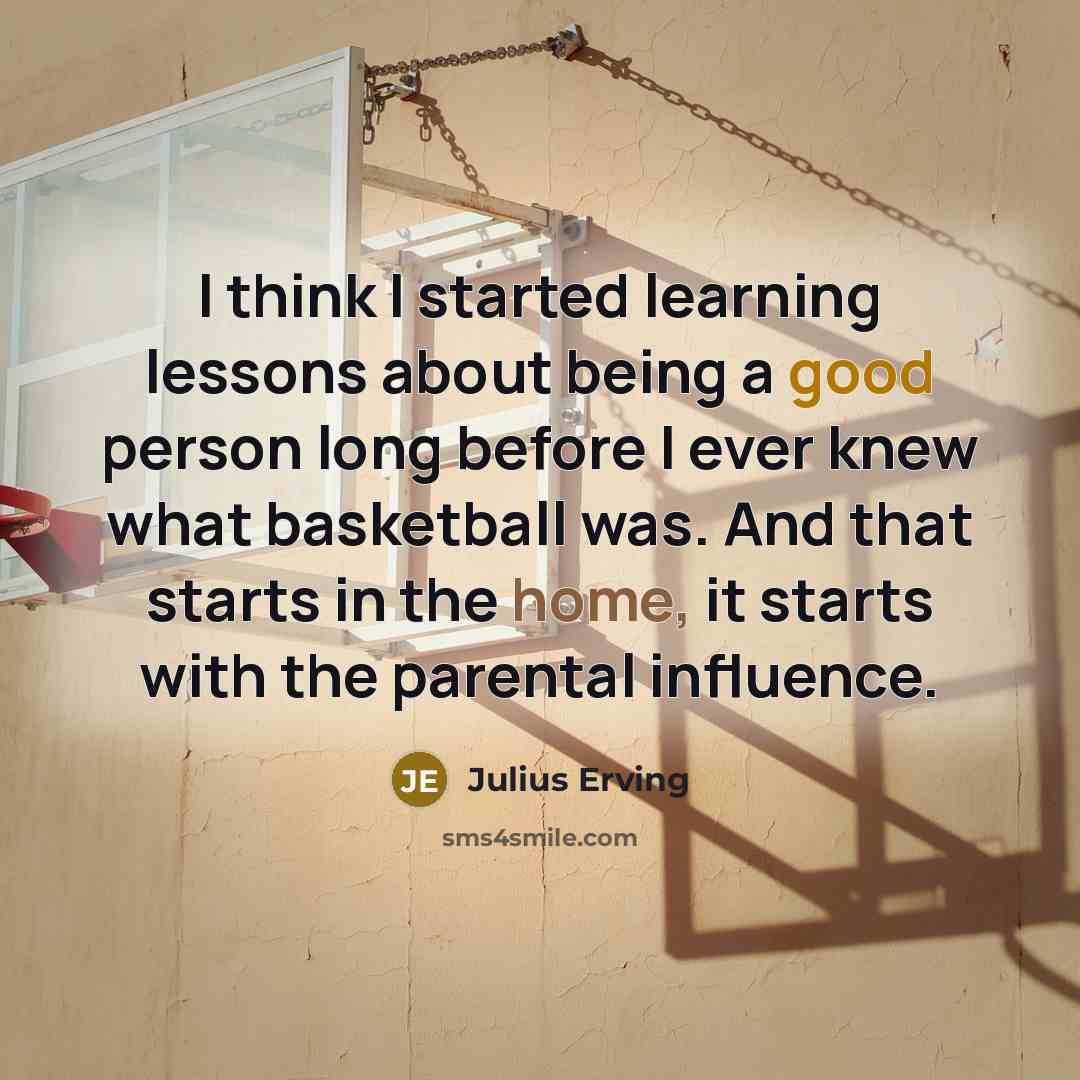 “I think I started learning lessons about being a good person long before I ever knew what basketball was. And that starts in the home, it starts with the parental influence.” quote by Julius Erving