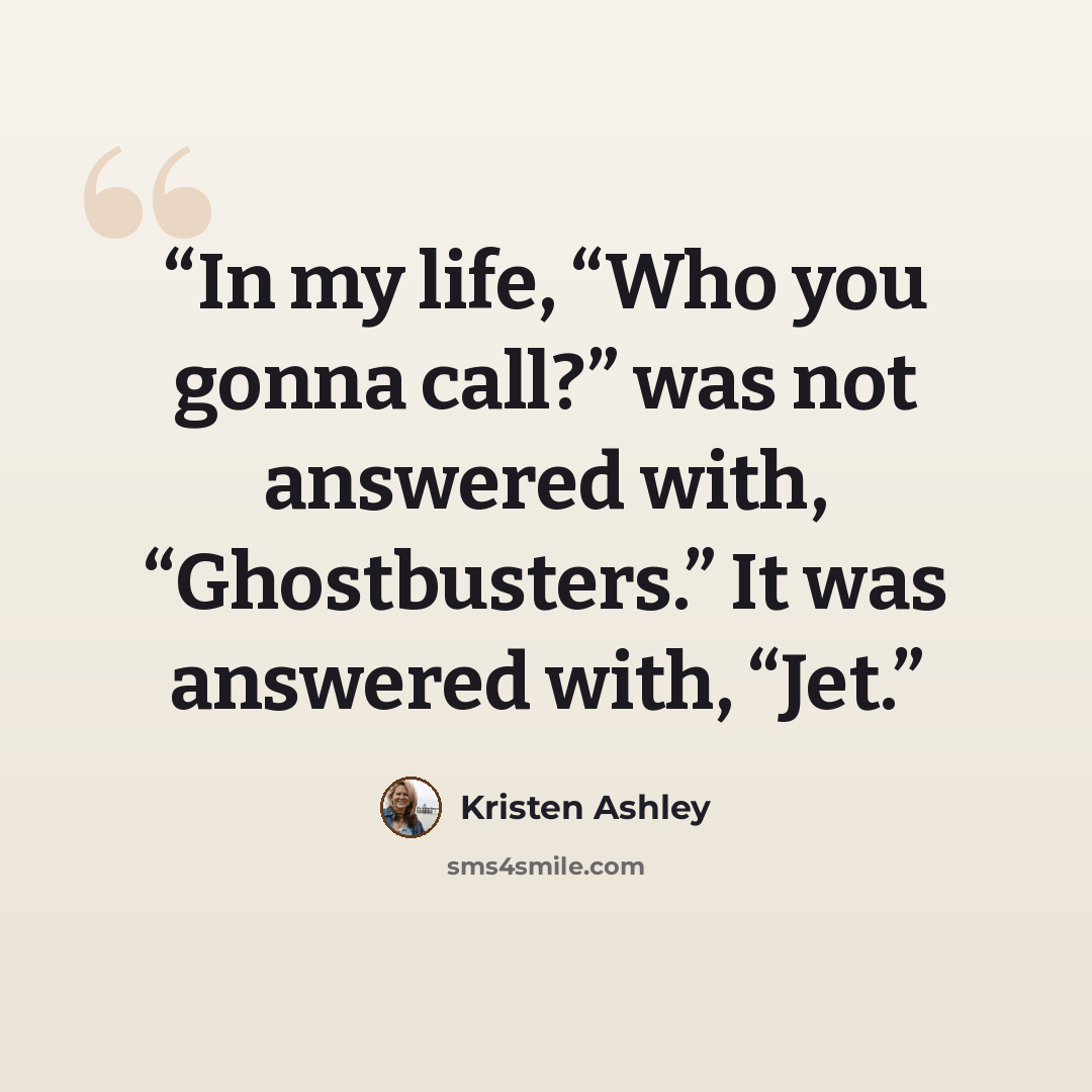“In my life, “Who you gonna call?” was not answered with, “Ghostbusters.” It was answered with, “Jet.” quote by Kristen Ashley