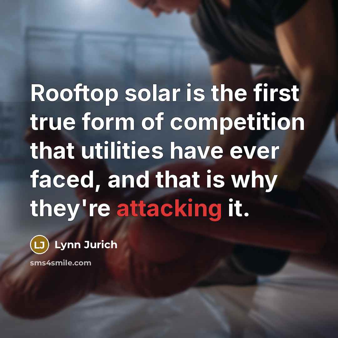 “Rooftop solar is the first true form of competition that utilities have ever faced, and that is why they're attacking it.” quote by Lynn Jurich