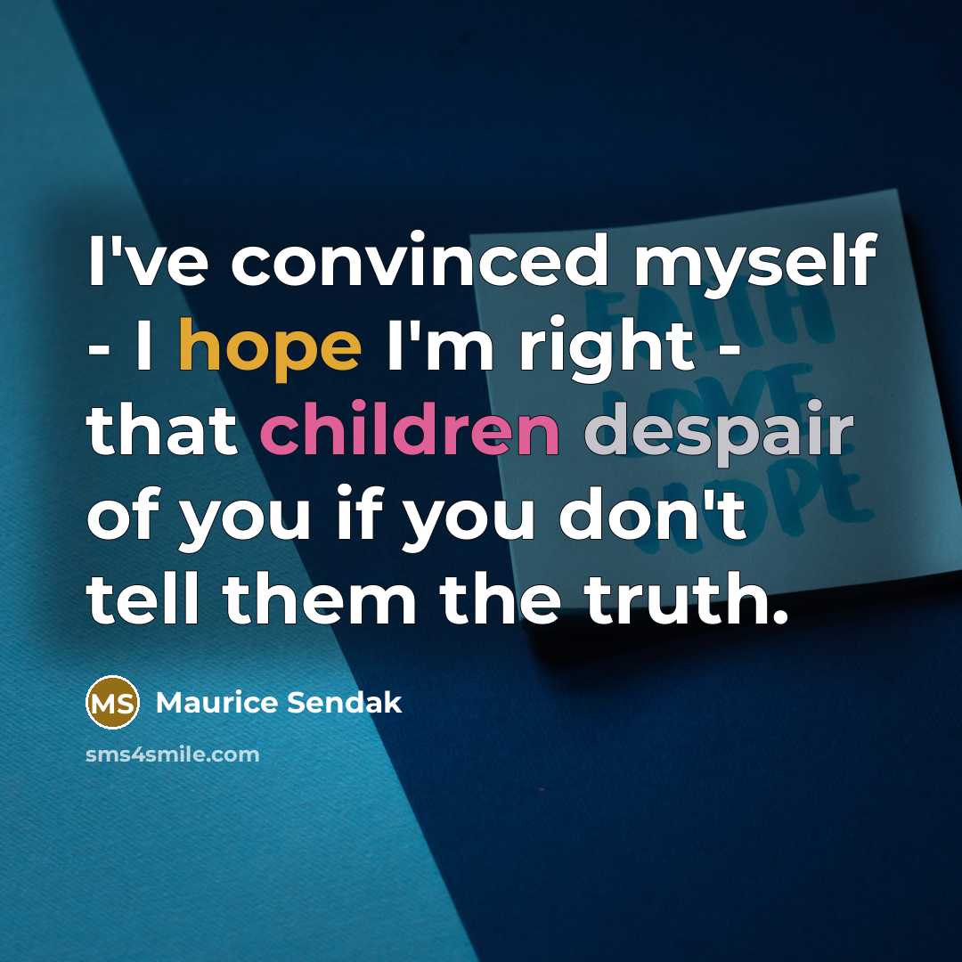 “I've convinced myself - I hope I'm right - that children despair of you if you don't tell them the truth.” quote by Maurice Sendak