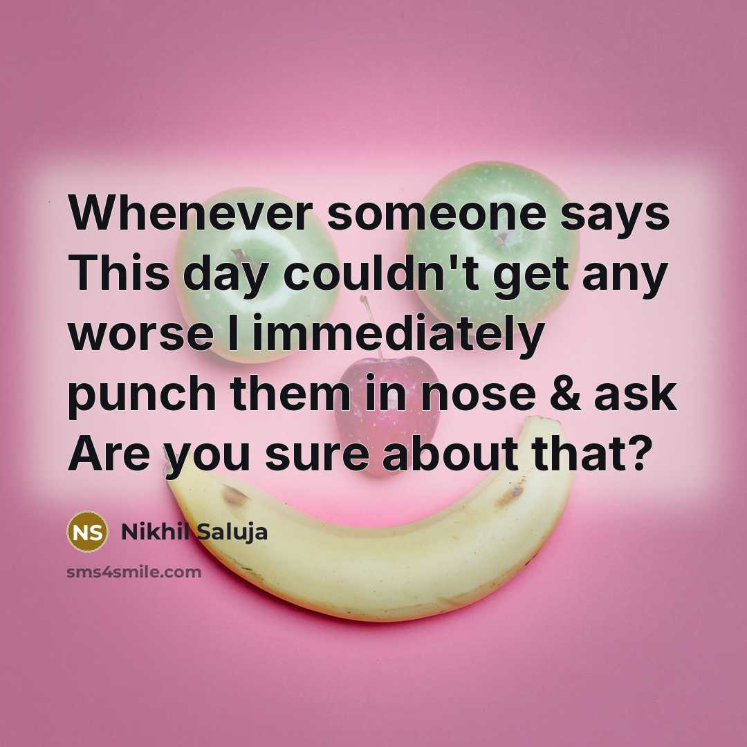 “Whenever someone says This day couldn't get any worse I immediately punch them in nose & ask Are you sure about that?” quote by Nikhil Saluja