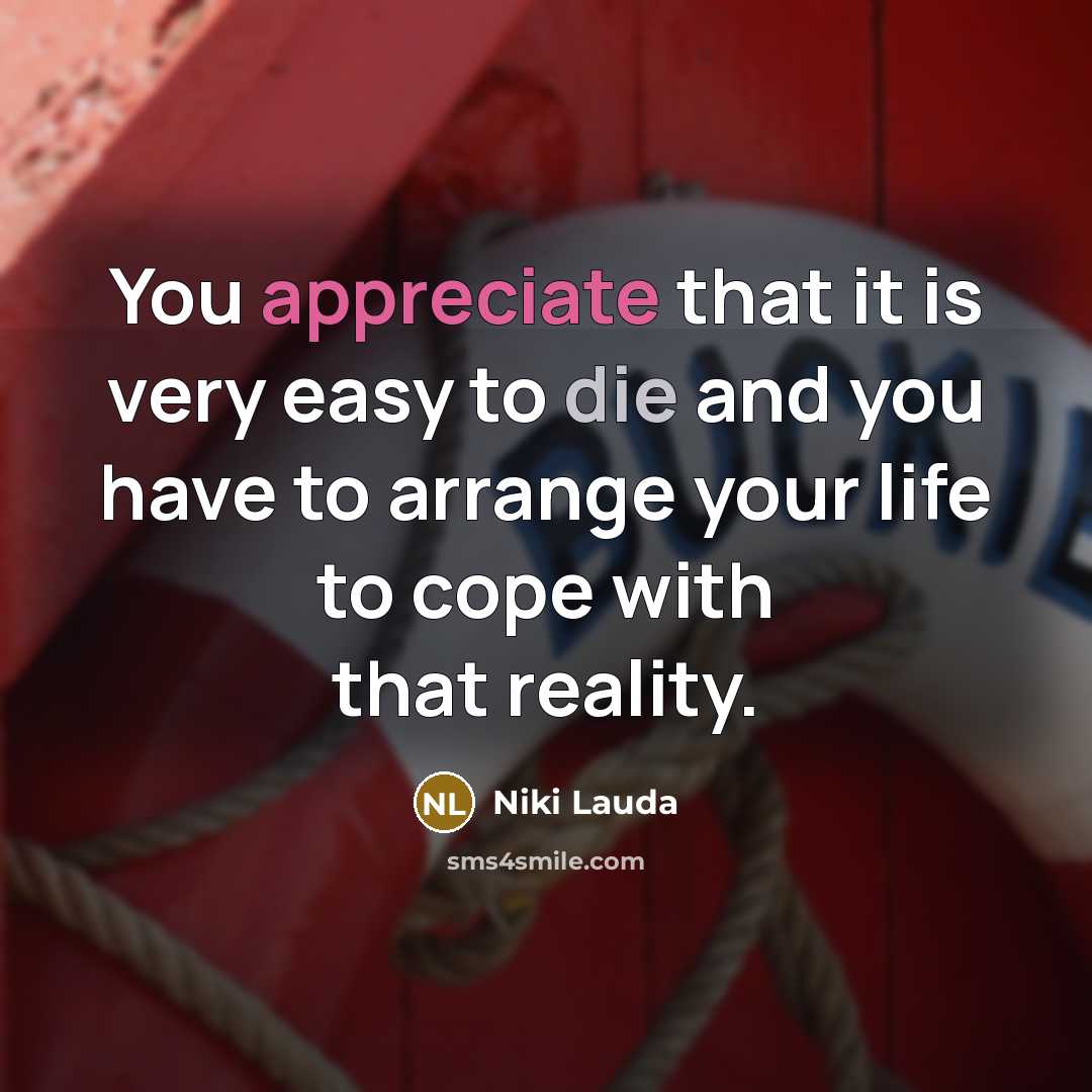 “You appreciate that it is very easy to die and you have to arrange your life to cope with that reality.” quote by Niki Lauda