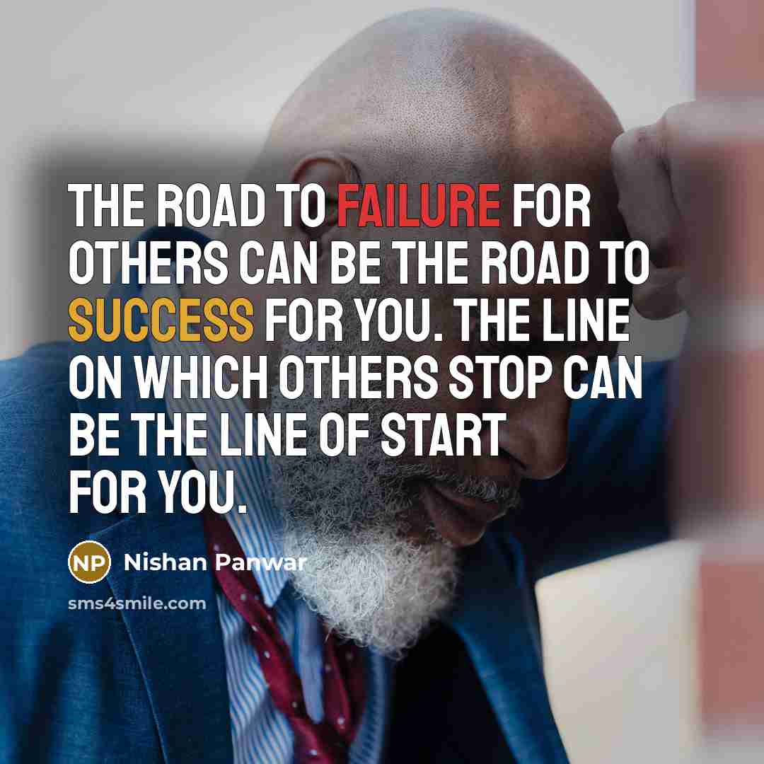 “The Road to failure for others can be the Road to success for you. The line on which others stop can be the Line of start for you.” quote by Nishan Panwar