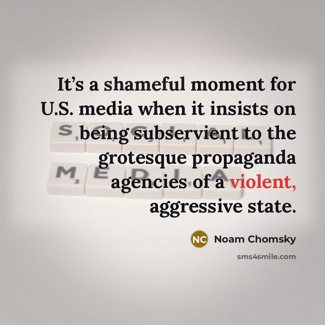 “It’s a shameful moment for U.S. media when it insists on being subservient to the grotesque propaganda agencies of a violent, aggressive state.” quote by Noam Chomsky