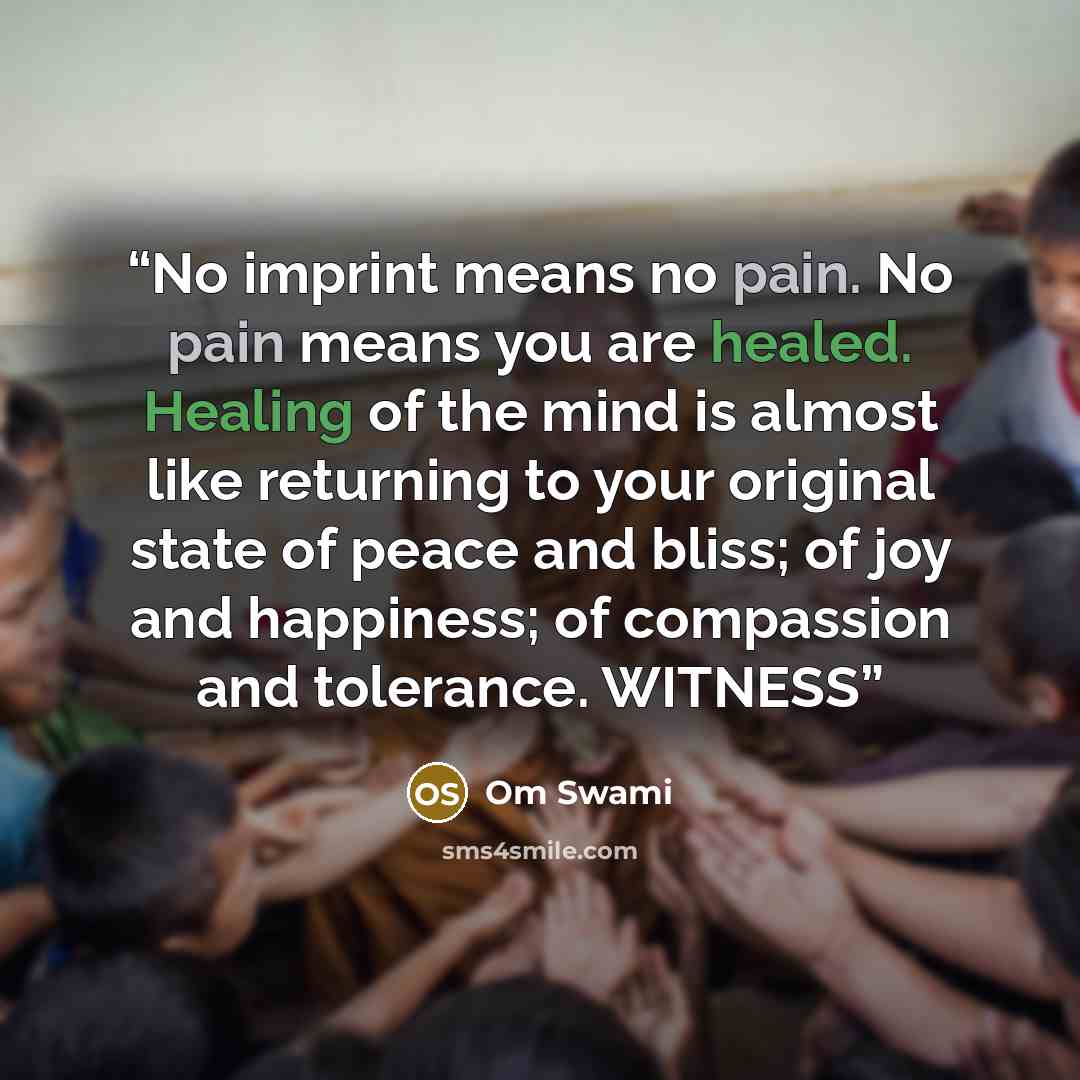 “No imprint means no pain. No pain means you are healed. Healing of the mind is almost like returning to your original state of peace and bliss; of joy and happiness; of compassion and tolerance. WITNESS” quote by Om Swami