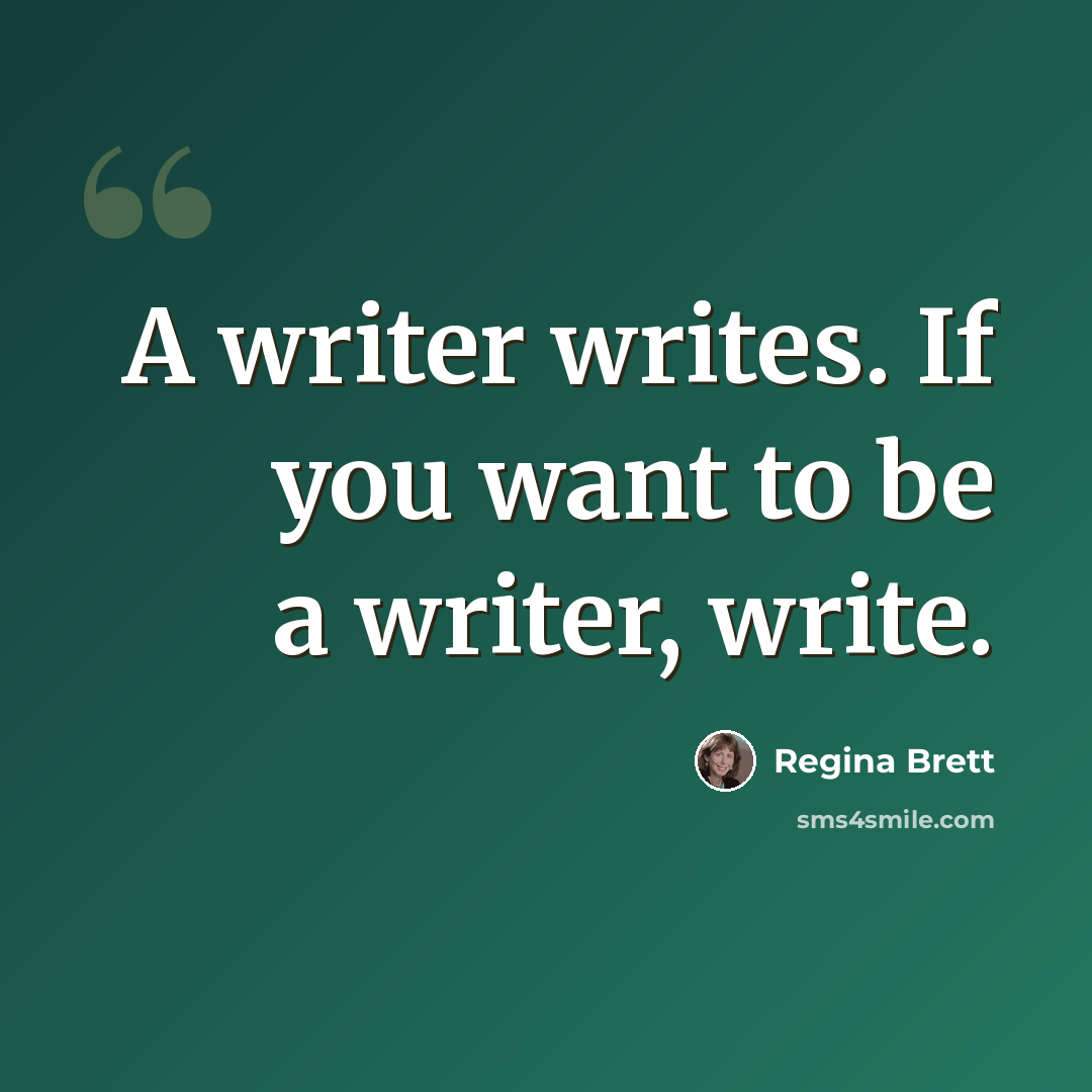 “A writer writes. If you want to be a writer, write.” quote by Regina Brett