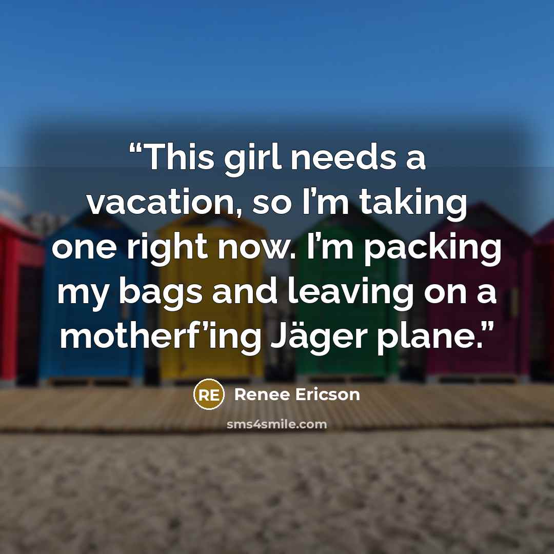 “This girl needs a vacation, so I’m taking one right now. I’m packing my bags and leaving on a motherf’ing Jäger plane.” quote by Renee Ericson