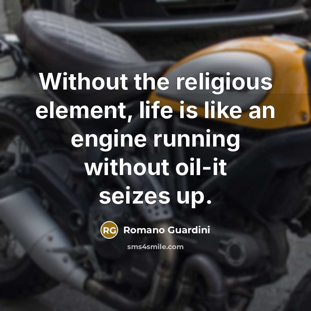 “Without the religious element, life is like an engine running without oil-it seizes up.” quote by Romano Guardini