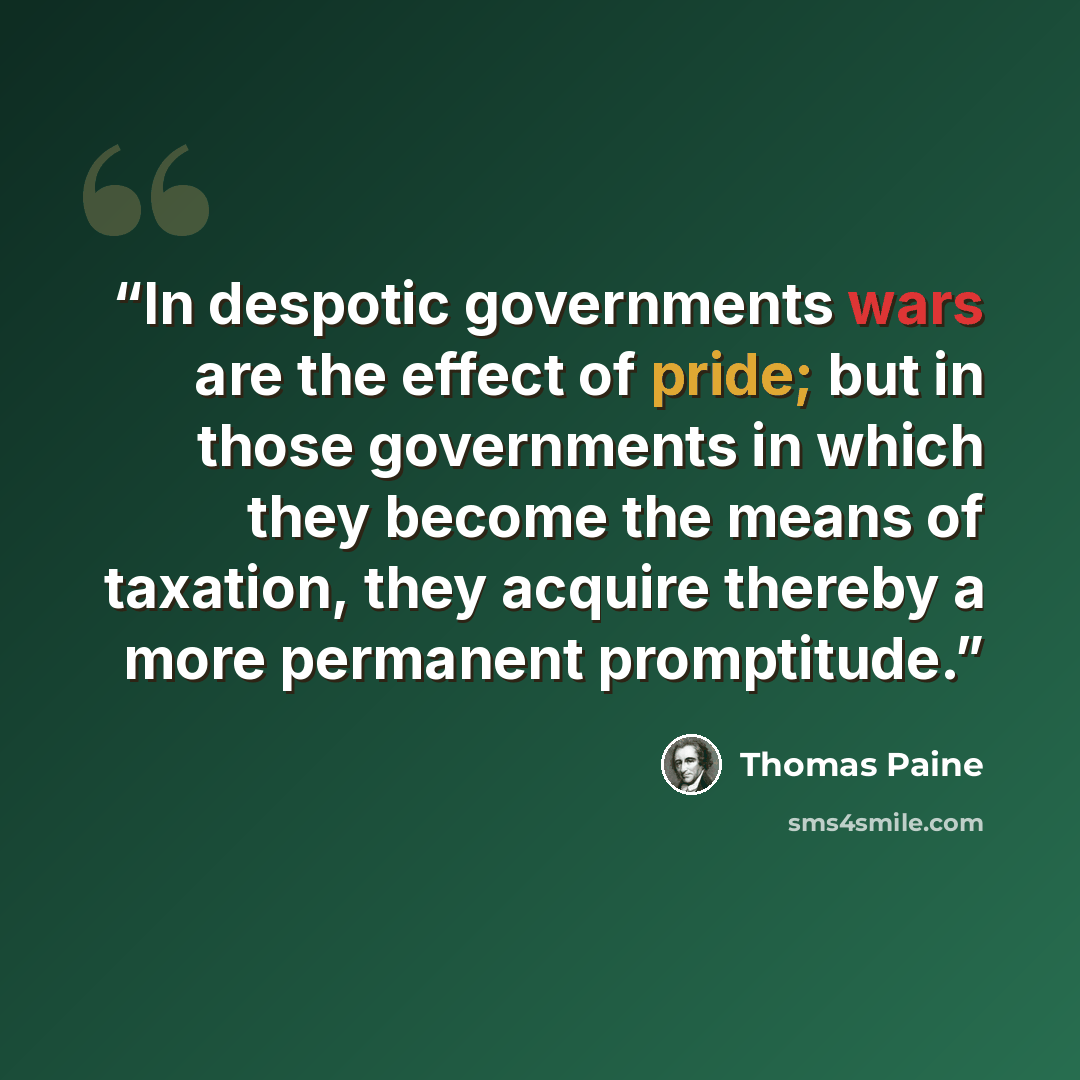 “In despotic governments wars are the effect of pride; but in those governments in which they become the means of taxation, they acquire thereby a more permanent promptitude.” quote by Thomas Paine