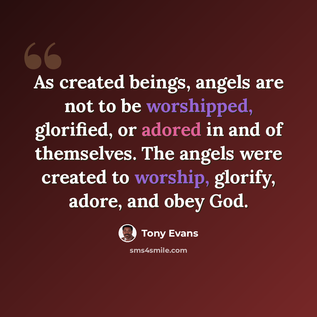 “As created beings, angels are not to be worshipped, glorified, or adored in and of themselves. The angels were created to worship, glorify, adore, and obey God.” quote by Tony Evans