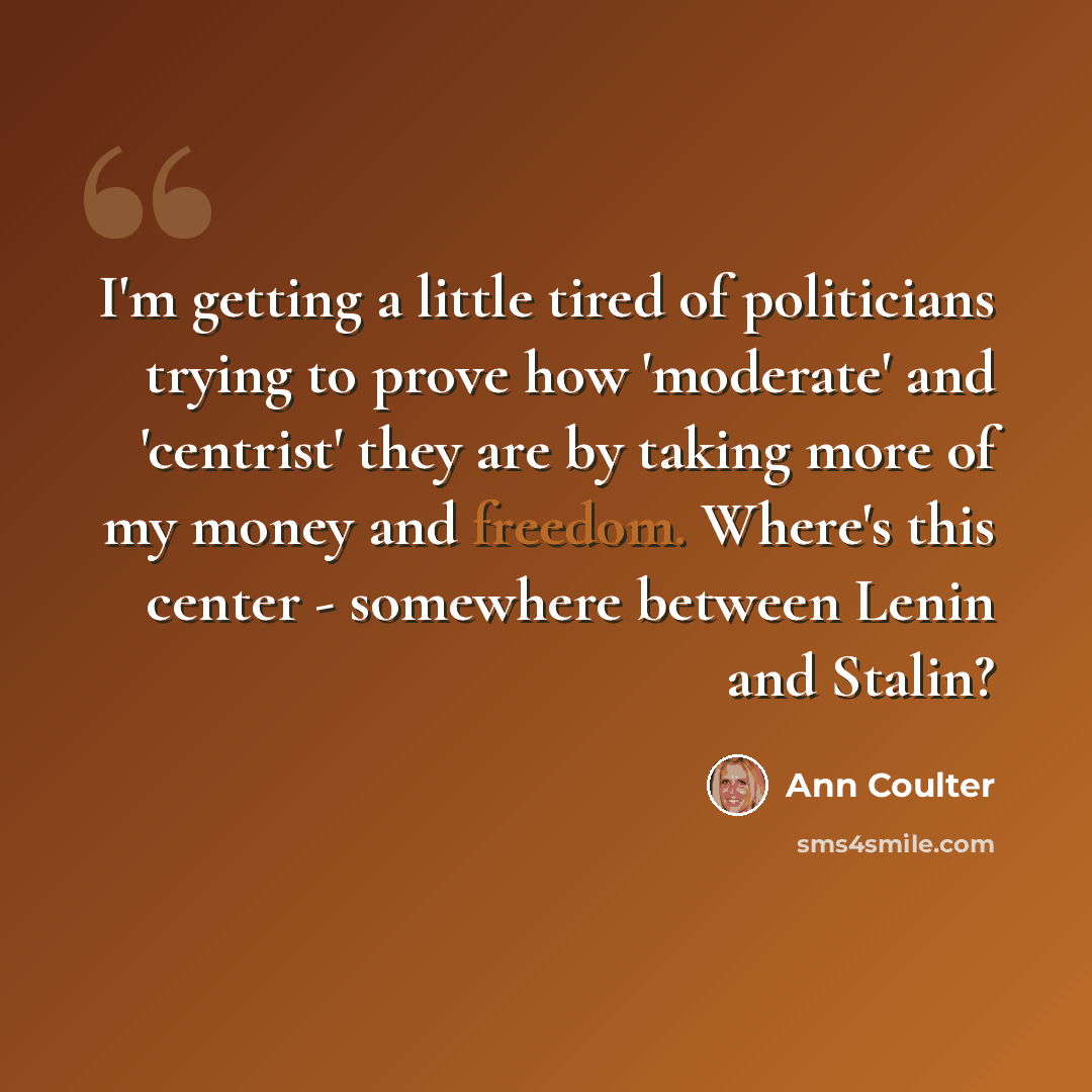 “I'm getting a little tired of politicians trying to prove how 'moderate' and 'centrist' they are by taking more of my money and freedom. Where's this center - somewhere between Lenin and Stalin?” quote by Ann Coulter