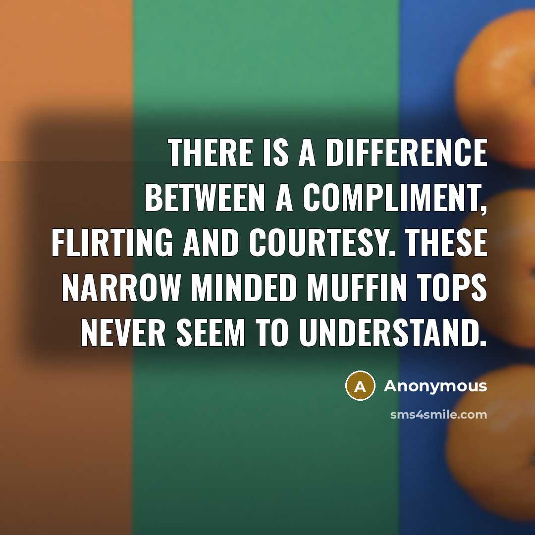 “There is a difference between a compliment, flirting and courtesy. These narrow minded muffin tops never seem to understand.” quote by Anonymous