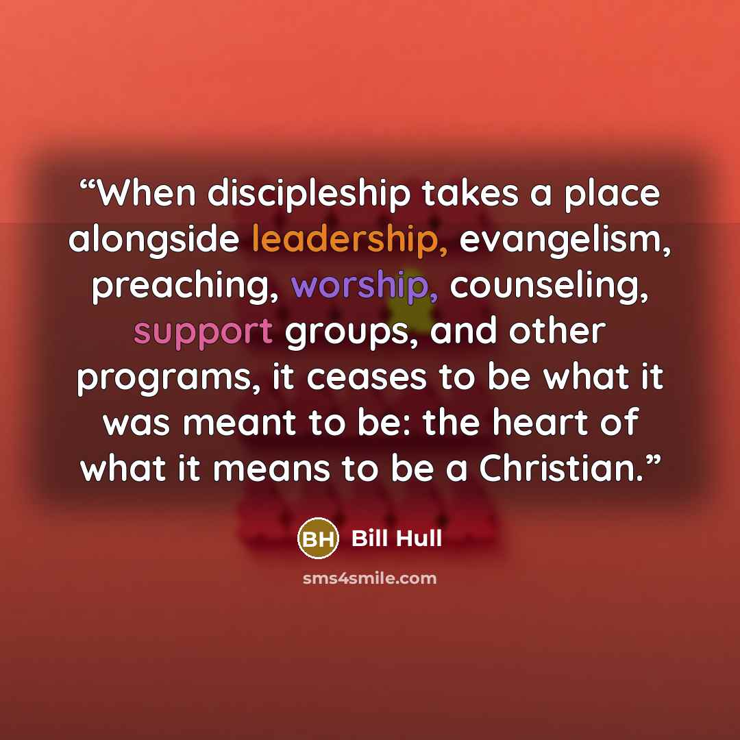 “When discipleship takes a place alongside leadership, evangelism, preaching, worship, counseling, support groups, and other programs, it ceases to be what it was meant to be: the heart of what it means to be a Christian.” quote by Bill Hull