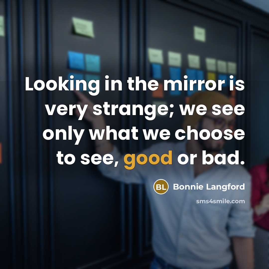 “Looking in the mirror is very strange; we see only what we choose to see, good or bad.” quote by Bonnie Langford
