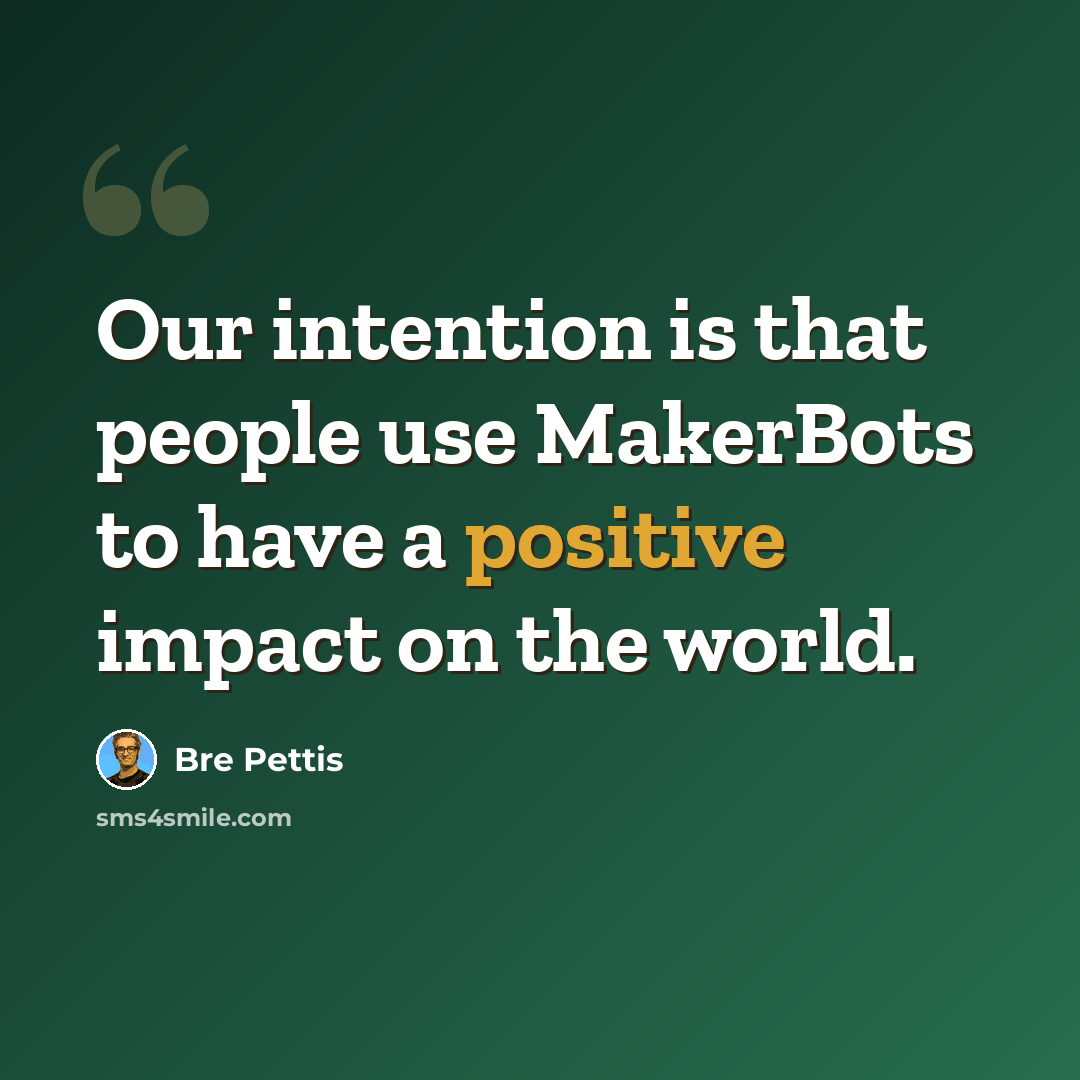 “Our intention is that people use MakerBots to have a positive impact on the world.” quote by Bre Pettis